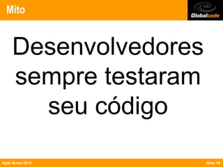 Mito


     Desenvolvedores
     sempre testaram
       seu código

Agile Brazil 2010      Slide 36
 