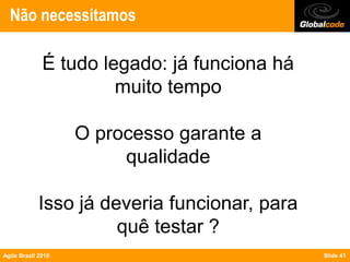 Não necessitamos

              É tudo legado: já funciona há
                       muito tempo

                    O processo garante a
                         qualidade

            Isso já deveria funcionar, para
                      quê testar ?
Agile Brazil 2010                             Slide 41
 