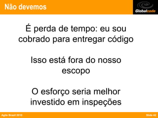 Não devemos

               É perda de tempo: eu sou
             cobrado para entregar código

                    Isso está fora do nosso
                            escopo

                     O esforço seria melhor
                    investido em inspeções
Agile Brazil 2010                             Slide 42
 