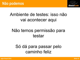 Não podemos

              Ambiente de testes: isso não
                  vai acontecer aqui

                    Não temos permissão para
                             testar

                     Só dá para passar pelo
                         caminho feliz
Agile Brazil 2010                              Slide 43
 