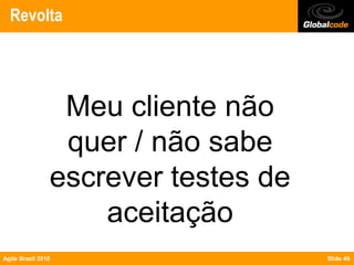 Revolta




                 Meu cliente não
                 quer / não sabe
                escrever testes de
                    aceitação
Agile Brazil 2010                    Slide 49
 