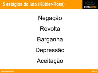 5 estágios do luto (Kübler-Ross)

                    Negação
                     Revolta
                    Barganha
                    Depressão
                    Aceitação
Agile Brazil 2010                    Slide 5
 