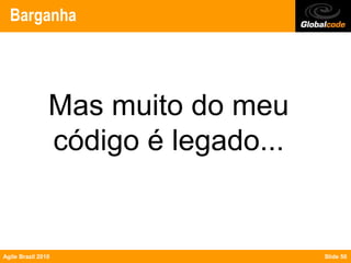 Barganha




                Mas muito do meu
                código é legado...


Agile Brazil 2010                    Slide 50
 