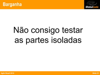 Barganha




               Não consigo testar
               as partes isoladas


Agile Brazil 2010                   Slide 51
 