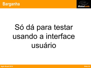 Barganha




                 Só dá para testar
                usando a interface
                     usuário

Agile Brazil 2010                    Slide 54
 