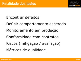 Finalidade dos testes


       •Encontrar defeitos
       •Definir comportamento esperado
       •Monitoramento em produção
       •Conformidade com contratos
       •Riscos (mitigação / avaliação)
       •Métricas de qualidade

Agile Brazil 2010                        Slide 8
 