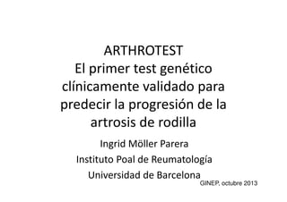 ARTHROTEST
El primer test genético
clínicamente validado para
predecir la progresión de la
artrosis de rodilla
Ingrid Möller Parera
Instituto Poal de Reumatología
Universidad de Barcelona
GINEP, octubre 2013

 