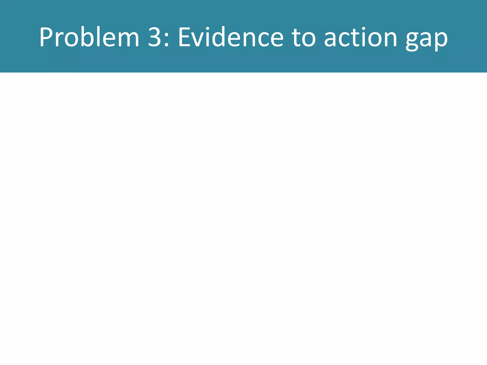 Problem 3: Evidence to action gap
 