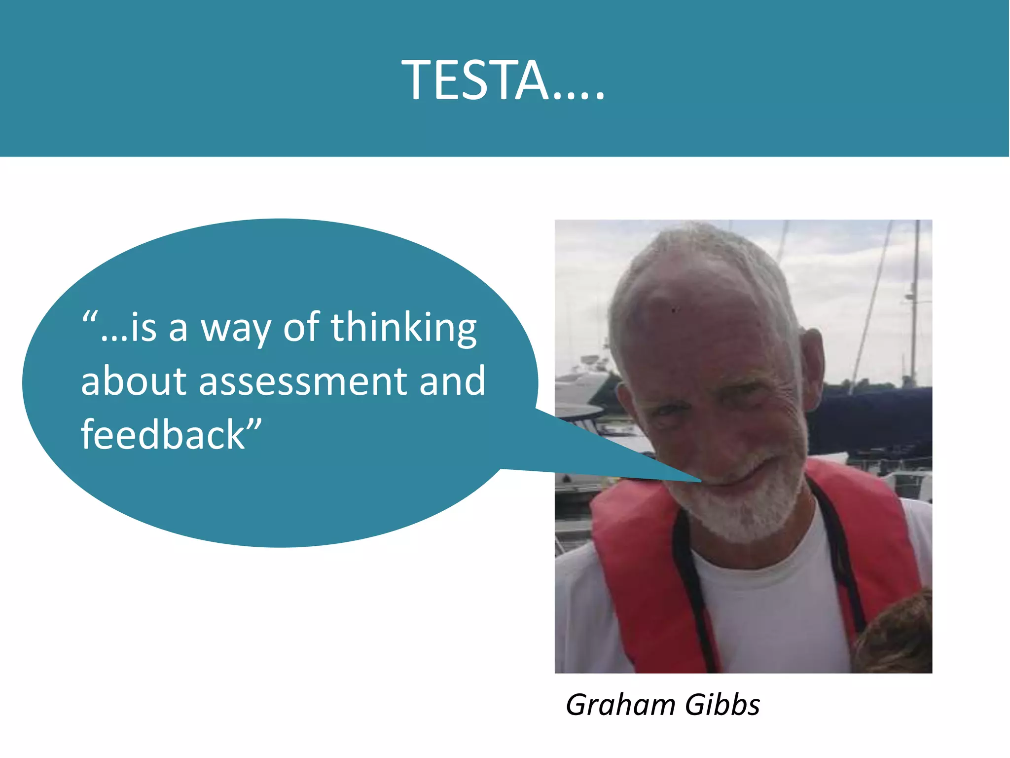 TESTA….
“…is a way of thinking
about assessment and
feedback”
Graham Gibbs
 