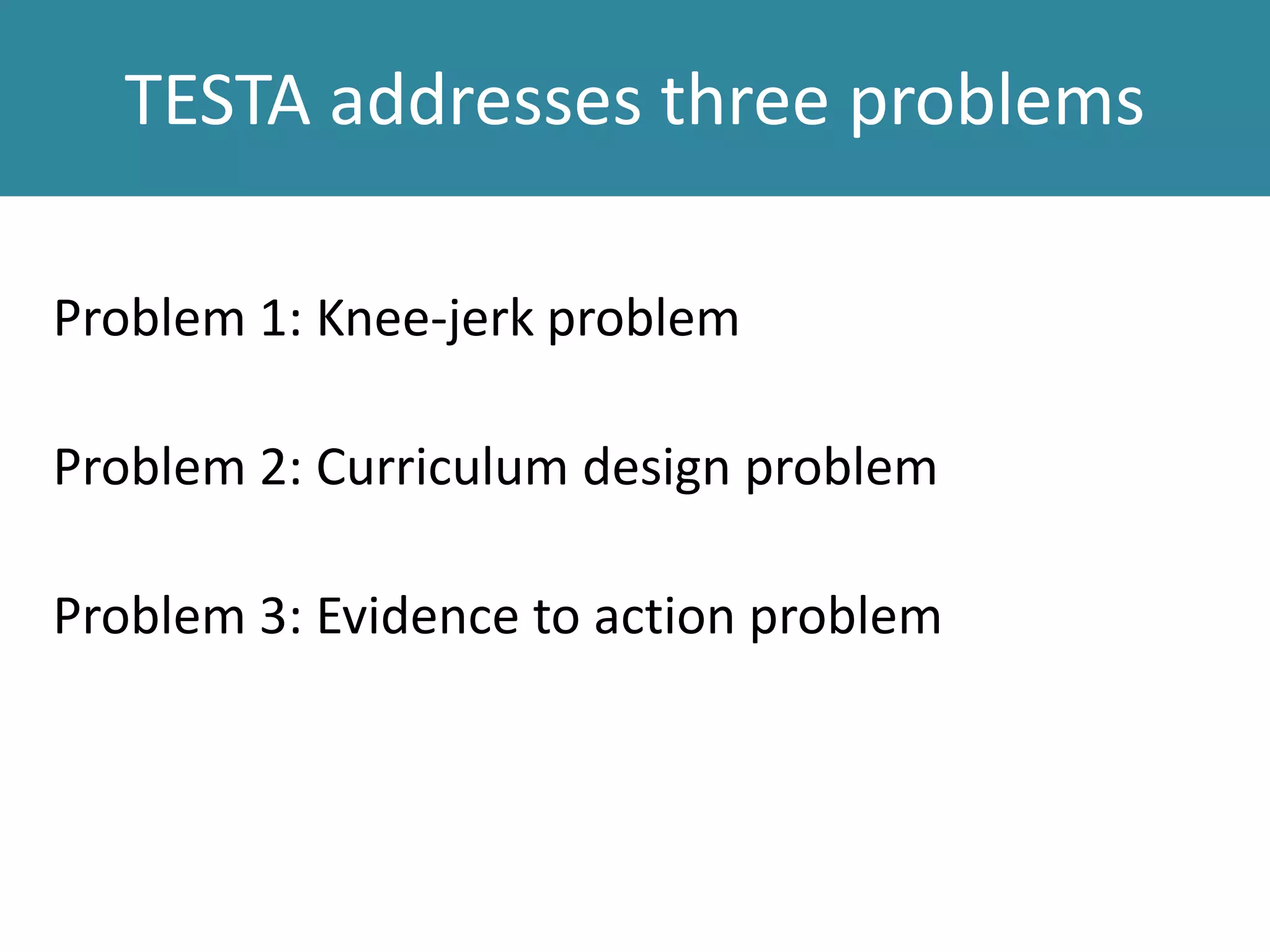 TESTA addresses three problems
Problem 1: Knee-jerk problem
Problem 2: Curriculum design problem
Problem 3: Evidence to action problem
 