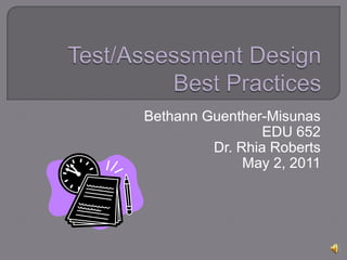 Test/Assessment Design Best Practices Bethann Guenther-Misunas EDU 652 Dr. Rhia Roberts May 2, 2011 