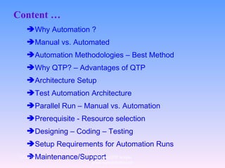 Content … Why Automation ? Manual vs. Automated Automation Methodologies – Best Method Why QTP? – Advantages of QTP   Architecture   Setup Test Automation Architecture Parallel Run – Manual vs. Automation Prerequisite - Resource selection   Designing – Coding – Testing  Setup Requirements for Automation Runs Maintenance/Support   12/29/10 For more QTP Scripts, www.ramupalanki.com 