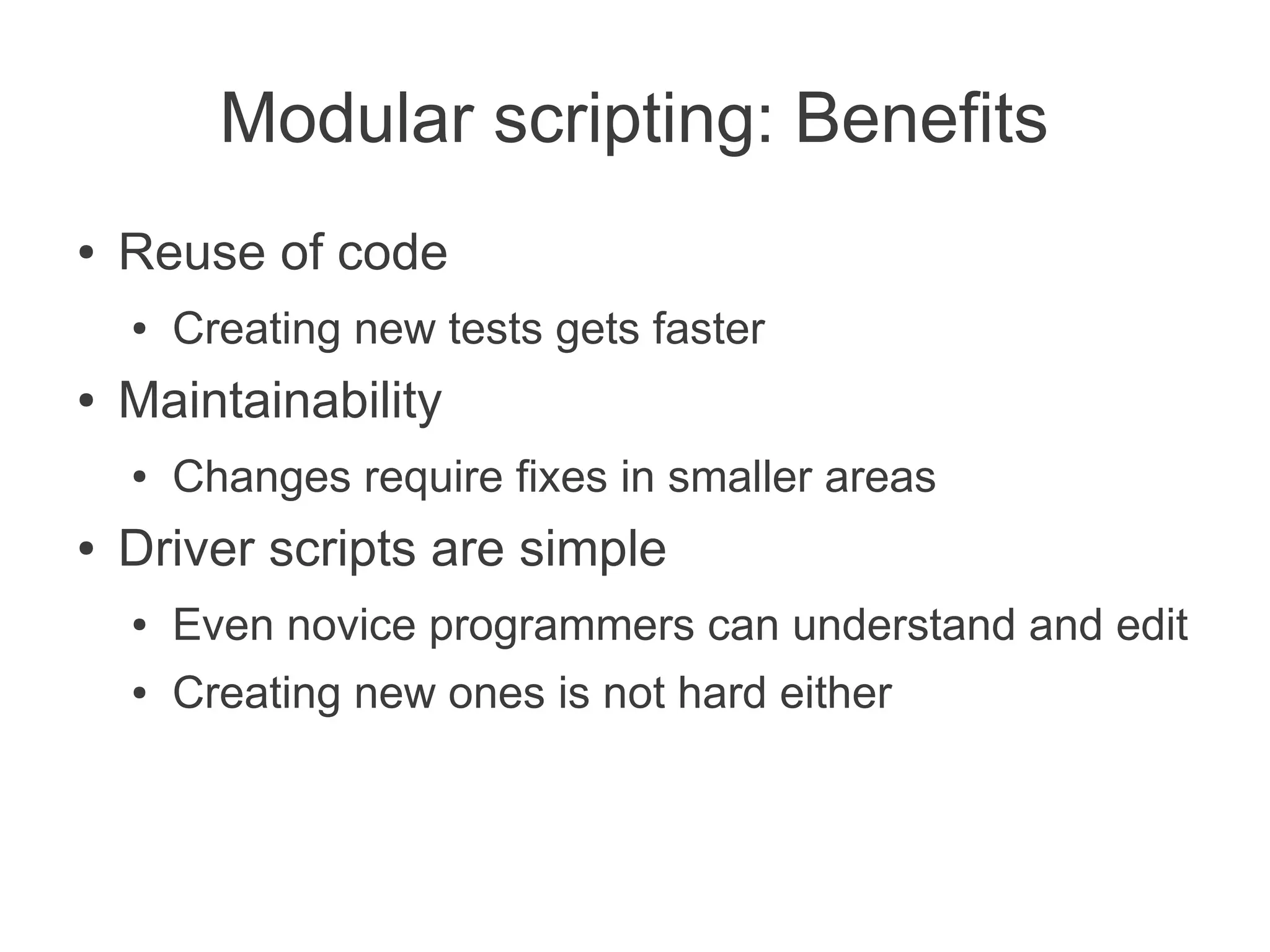 Modular scripting: Benefits
●   Reuse of code
    ●   Creating new tests gets faster
●   Maintainability
    ●   Changes require fixes in smaller areas
●   Driver scripts are simple
    ●   Even novice programmers can understand and edit
    ●   Creating new ones is not hard either
 