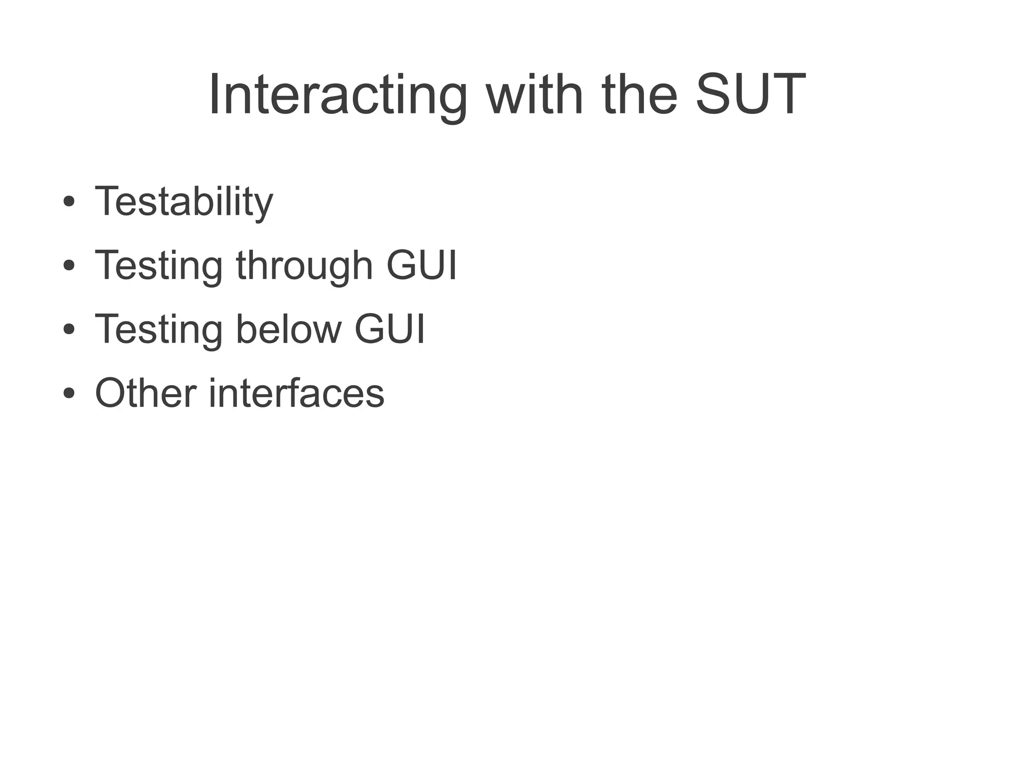 Interacting with the SUT
●   Testability
●   Testing through GUI
●   Testing below GUI
●   Other interfaces
 