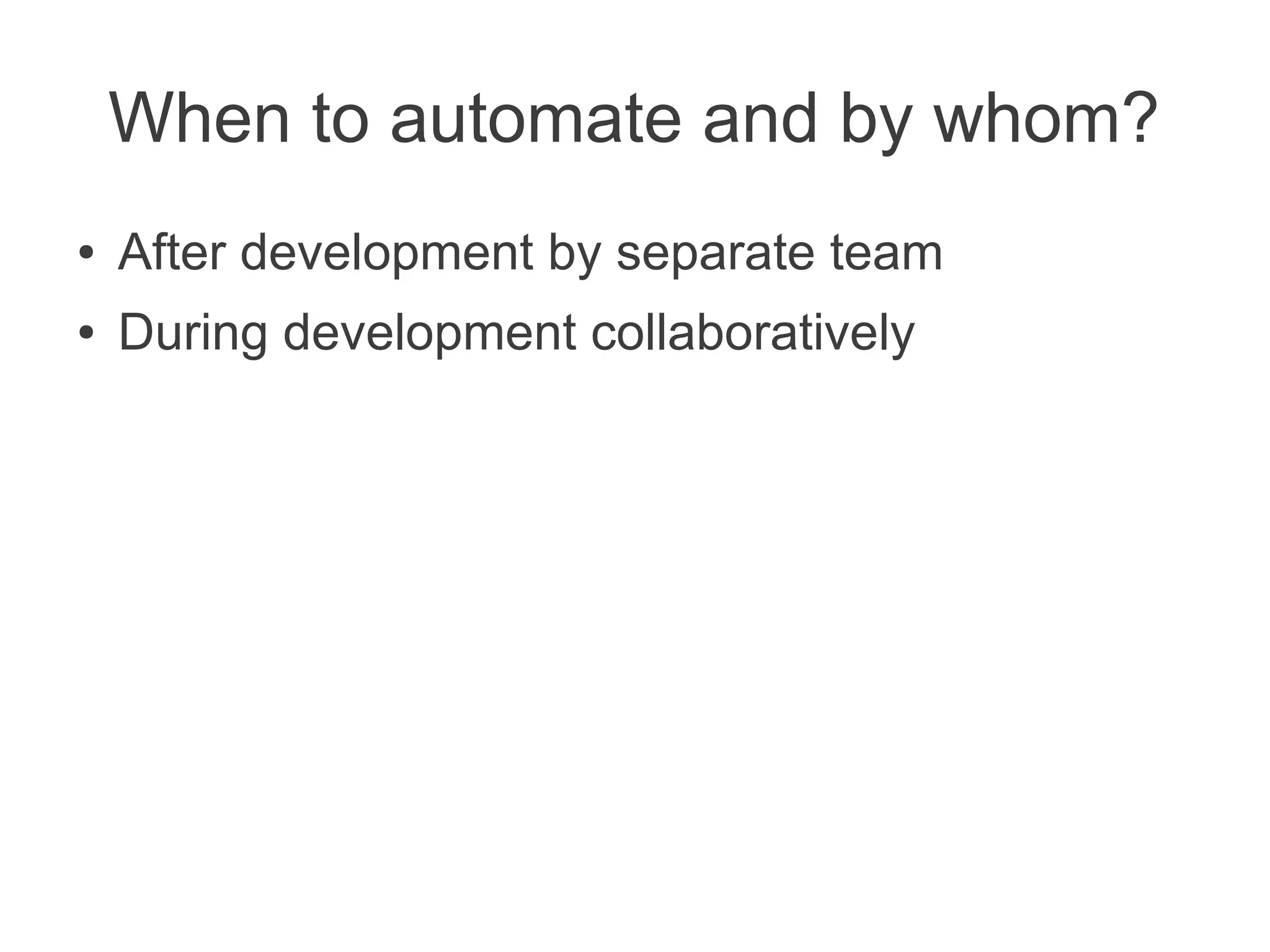 When to automate and by whom?
●   After development by separate team
●   During development collaboratively
 