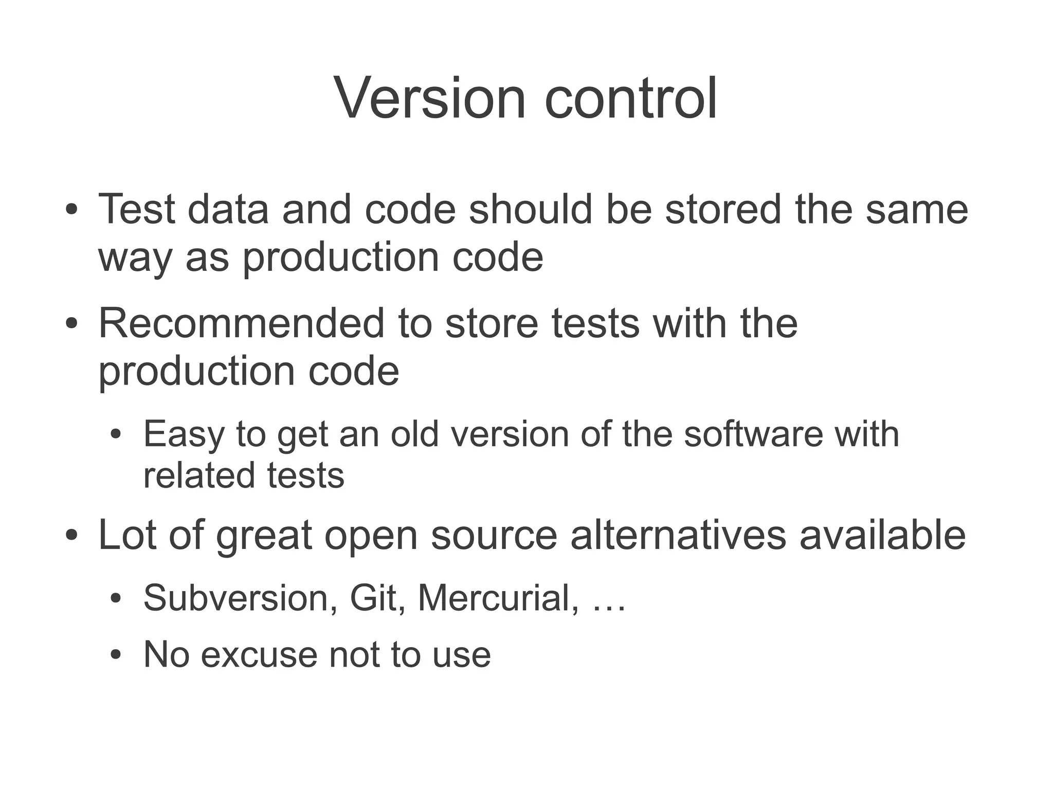 Version control
●   Test data and code should be stored the same
    way as production code
●   Recommended to store tests with the
    production code
    ●   Easy to get an old version of the software with
        related tests
●   Lot of great open source alternatives available
    ●   Subversion, Git, Mercurial, …
    ●   No excuse not to use
 
