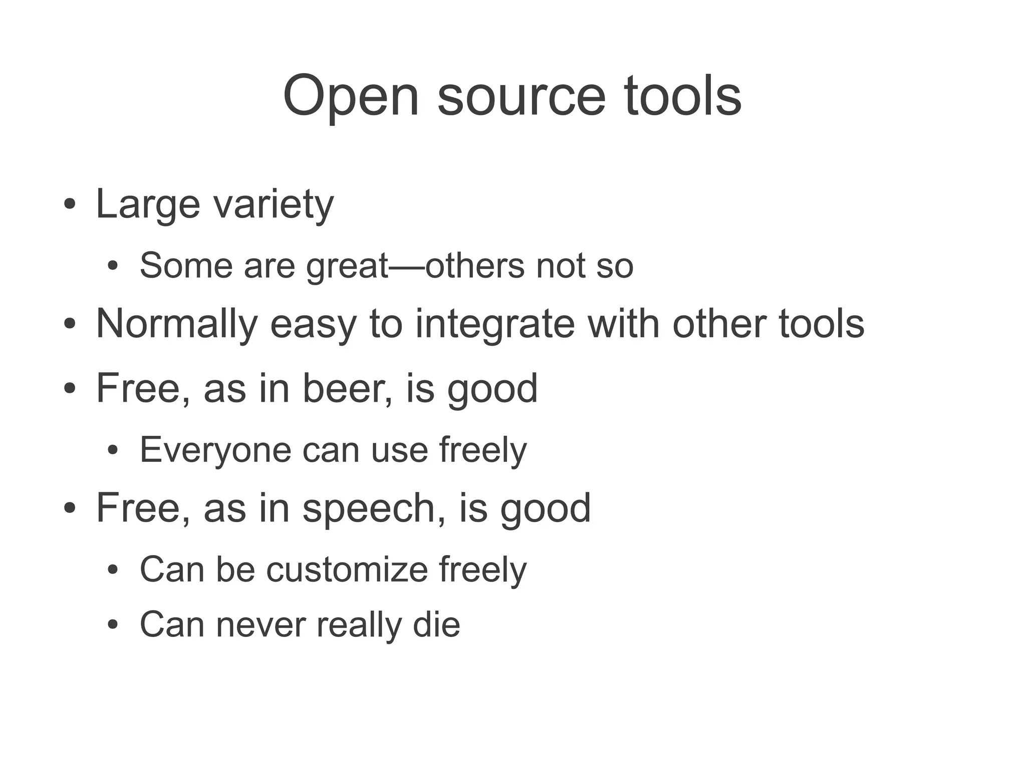 Open source tools
●   Large variety
    ●   Some are great—others not so
●   Normally easy to integrate with other tools
●   Free, as in beer, is good
    ●   Everyone can use freely
●   Free, as in speech, is good
    ●   Can be customize freely
    ●   Can never really die
 