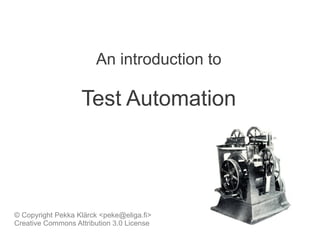 An introduction to

                   Test Automation




© Copyright Pekka Klärck <peke@eliga.fi>
Creative Commons Attribution 3.0 License
 