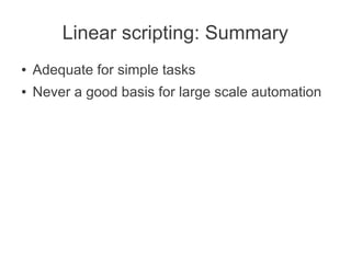 Linear scripting: Summary
●   Adequate for simple tasks
●   Never a good basis for large scale automation
 