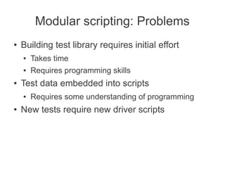 Modular scripting: Problems
●   Building test library requires initial effort
    ●   Takes time
    ●   Requires programming skills
●   Test data embedded into scripts
    ●   Requires some understanding of programming
●   New tests require new driver scripts
 