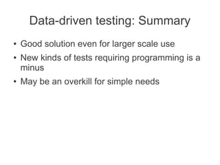 Data-driven testing: Summary
●   Good solution even for larger scale use
●   New kinds of tests requiring programming is a
    minus
●   May be an overkill for simple needs
 