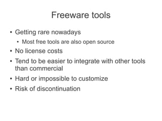 Freeware tools
●   Getting rare nowadays
    ●   Most free tools are also open source
●   No license costs
●   Tend to be easier to integrate with other tools
    than commercial
●   Hard or impossible to customize
●   Risk of discontinuation
 