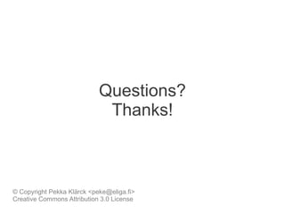 Questions?
                             Thanks!



© Copyright Pekka Klärck <peke@eliga.fi>
Creative Commons Attribution 3.0 License
 