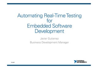 Automating Real-Time Testing
                     for
             Embedded Software
               Development
                      Javier Gutierrez
              Business Development Manager




ni.com
 