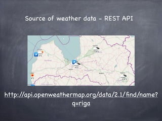 Source of weather data - REST API




http://api.openweathermap.org/data/2.1/ﬁnd/name?
                      q=riga
 