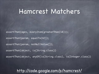 Hamcrest Matchers

assertThat(ages, everyItem(greaterThan(18)));

assertThat(param, equalTo(42));

assertThat(param, notNu...