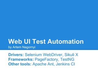 Web UI Test Automation
by Artem Nagornyi

Drivers: Selenium WebDriver, Sikuli X
Frameworks: PageFactory, TestNG
Other tools: Apache Ant, Jenkins CI
 