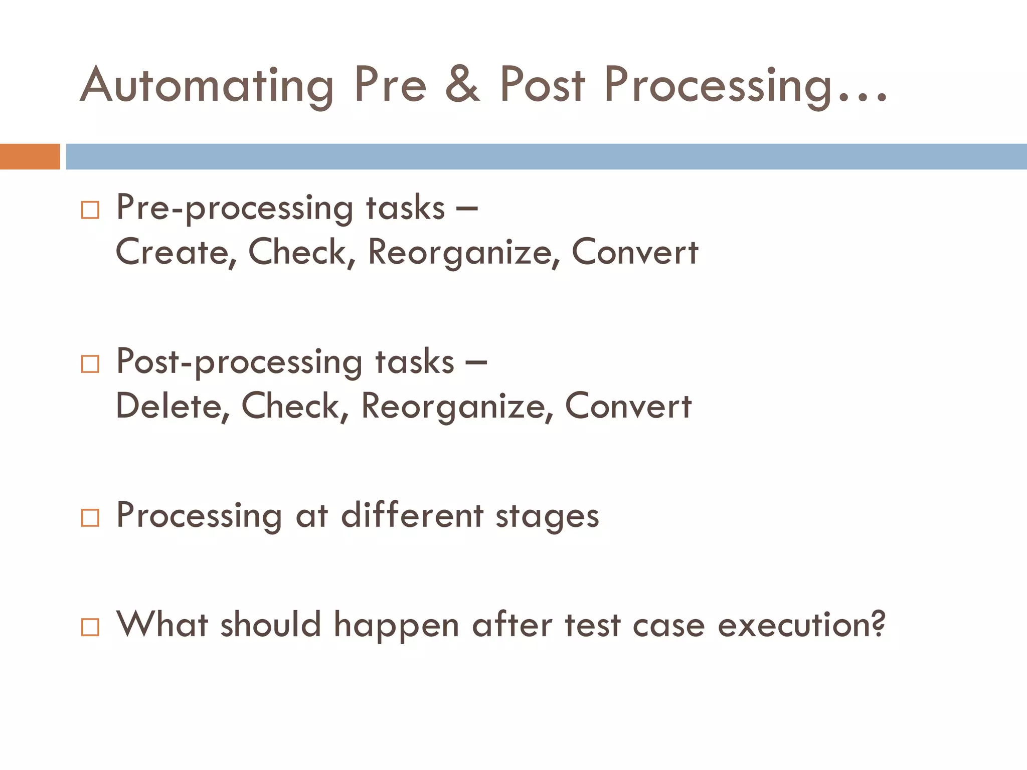 Automating Pre & Post Processing…
 Pre-processing tasks – Create, Check, Reorganize,
Convert
 Post-processing tasks – Delete, Check, Reorganize,
Convert
 Processing at different stages
 What should happen after test case execution?
 