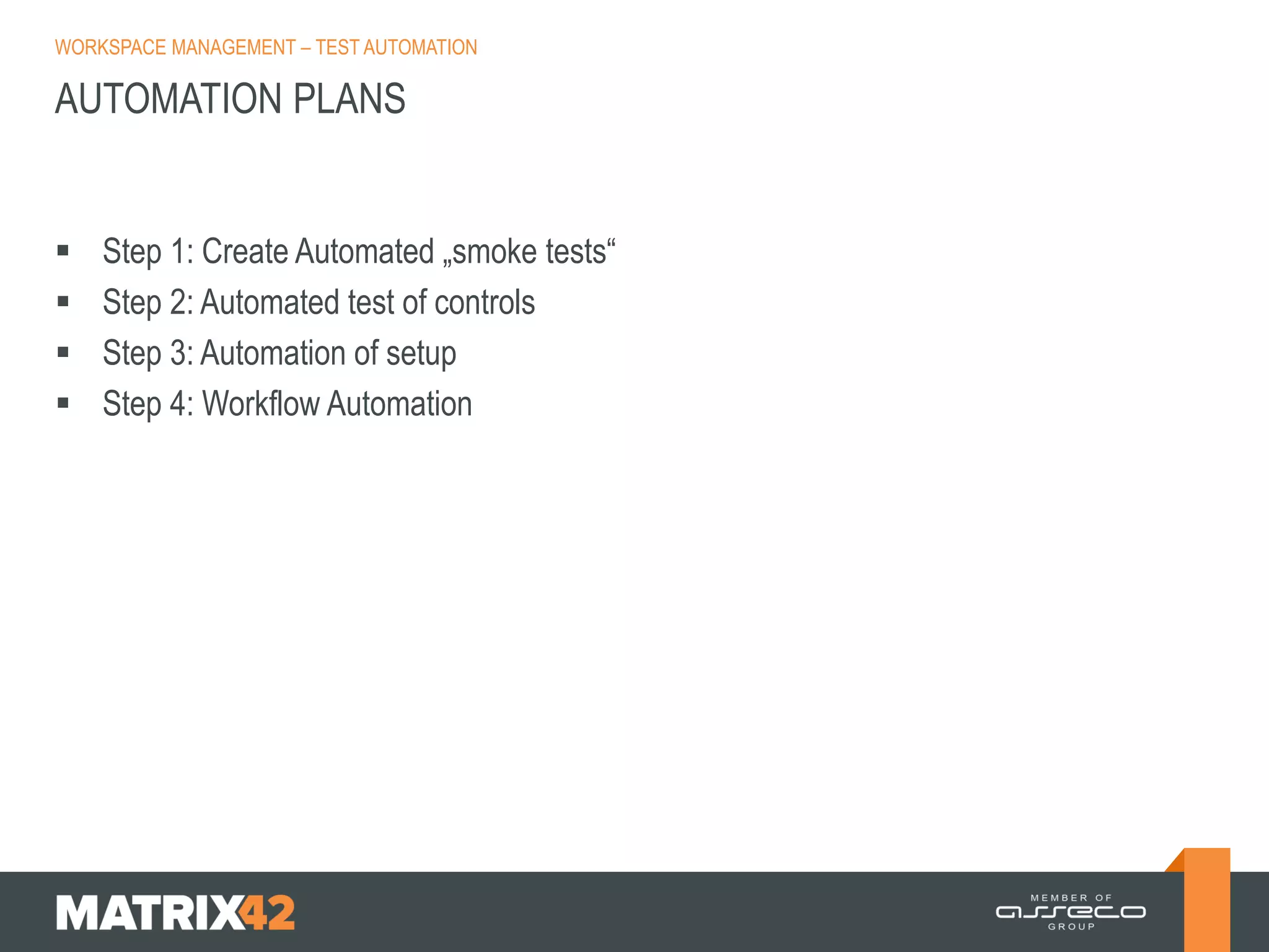 WORKSPACE MANAGEMENT – TEST AUTOMATION

AUTOMATION PLANS






Step 1: Create Automated „smoke tests“
Step 2: Automated test of controls
Step 3: Automation of setup
Step 4: Workflow Automation

 