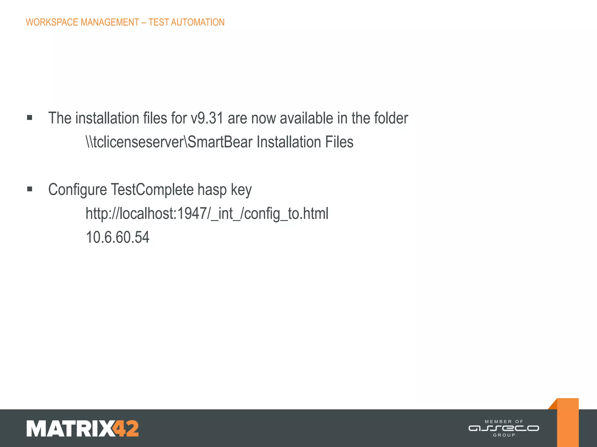 WORKSPACE MANAGEMENT – TEST AUTOMATION

 The installation files for v9.31 are now available in the folder
tclicenseserverSmartBear Installation Files
 Configure TestComplete hasp key
http://localhost:1947/_int_/config_to.html
10.6.60.54

 
