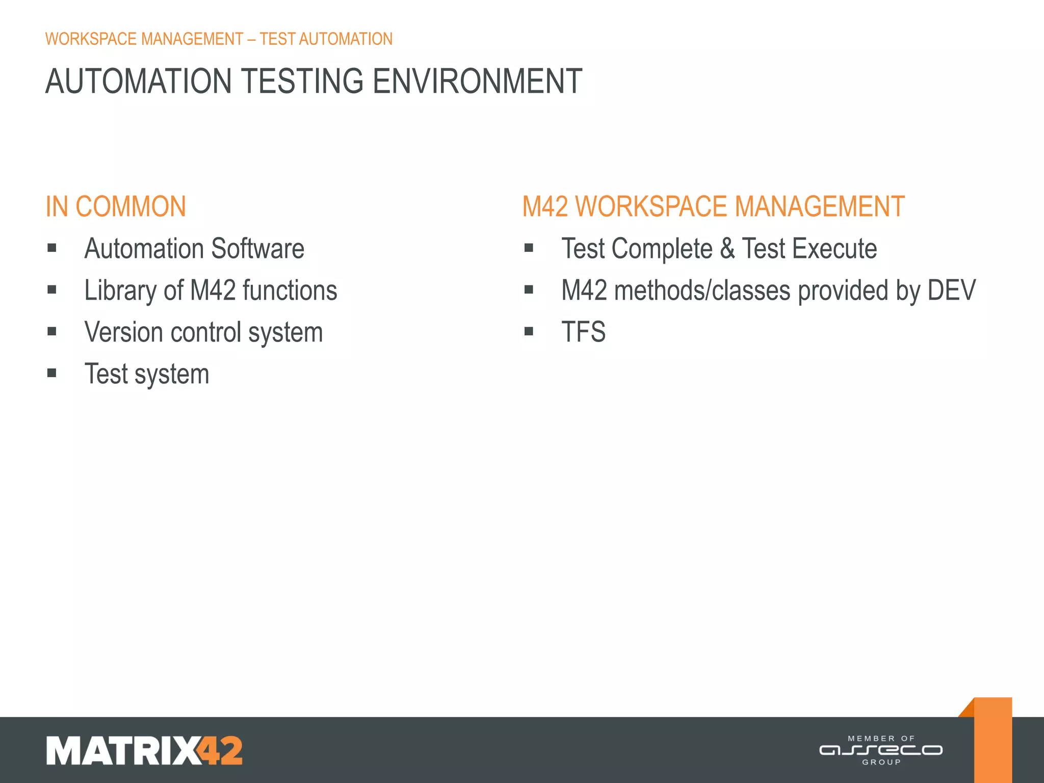 WORKSPACE MANAGEMENT – TEST AUTOMATION

AUTOMATION TESTING ENVIRONMENT

IN COMMON
 Automation Software
 Library of M42 functions
 Version control system
 Test system

M42 WORKSPACE MANAGEMENT
 Test Complete & Test Execute
 M42 methods/classes provided by DEV
 TFS

 