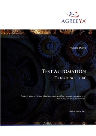 White Paper 
Test Automation 
“To be or not to be” 
Testing is a form of Software Business Insurance. More coverage means less risk. 
And that’s good news for everyone. 
Author: Adtiya Jain 
 