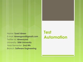 Test
Automation
Name: Syed Idrees
E-mail: idreesgood@gmail.com
Twitter Id: idreessyed
University: SRM University
Year/Semester: 2nd/4th
Branch: Software Engineering
 