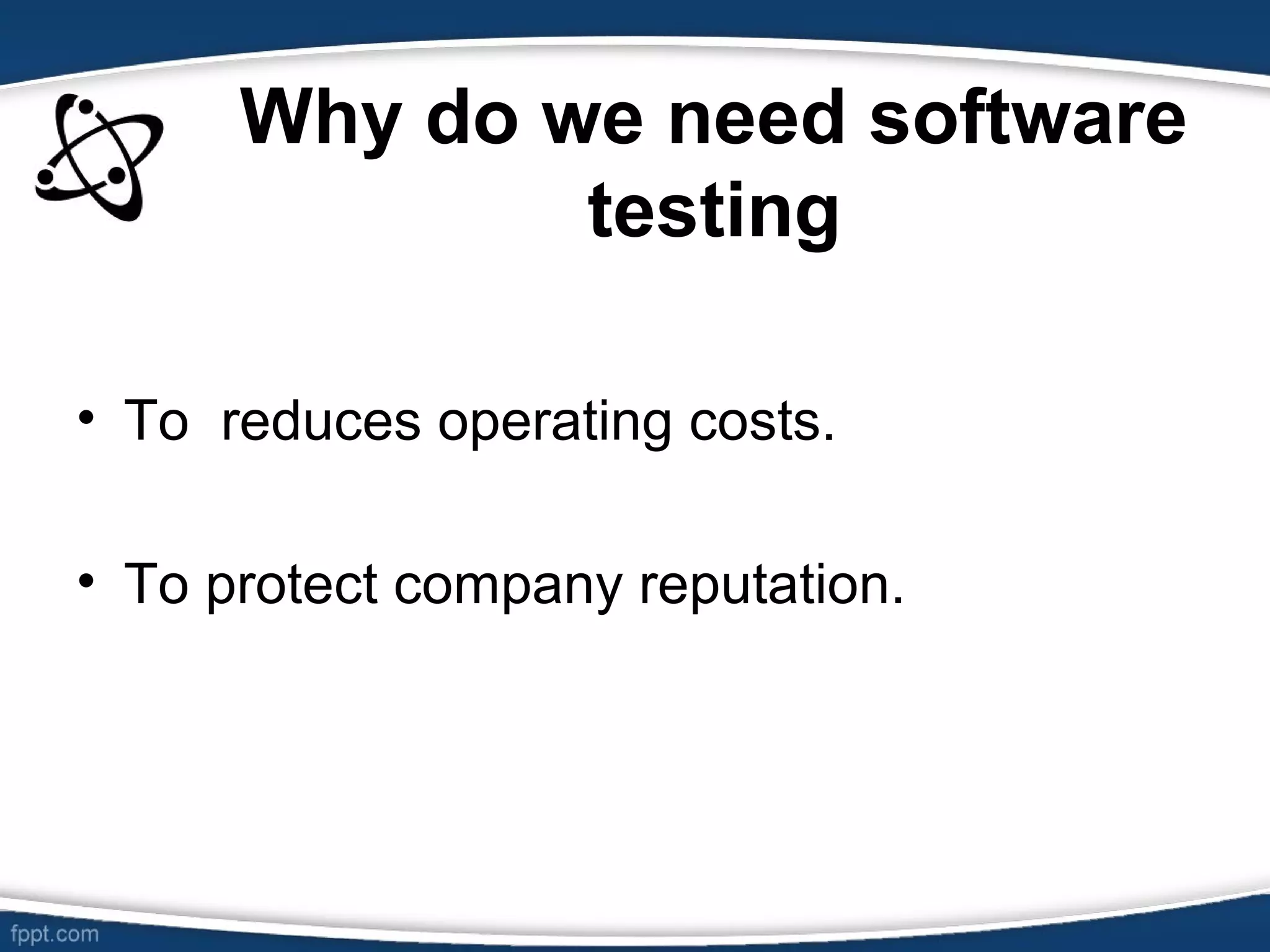 Why do we need software
testing
• To reduces operating costs.
• To protect company reputation.
 