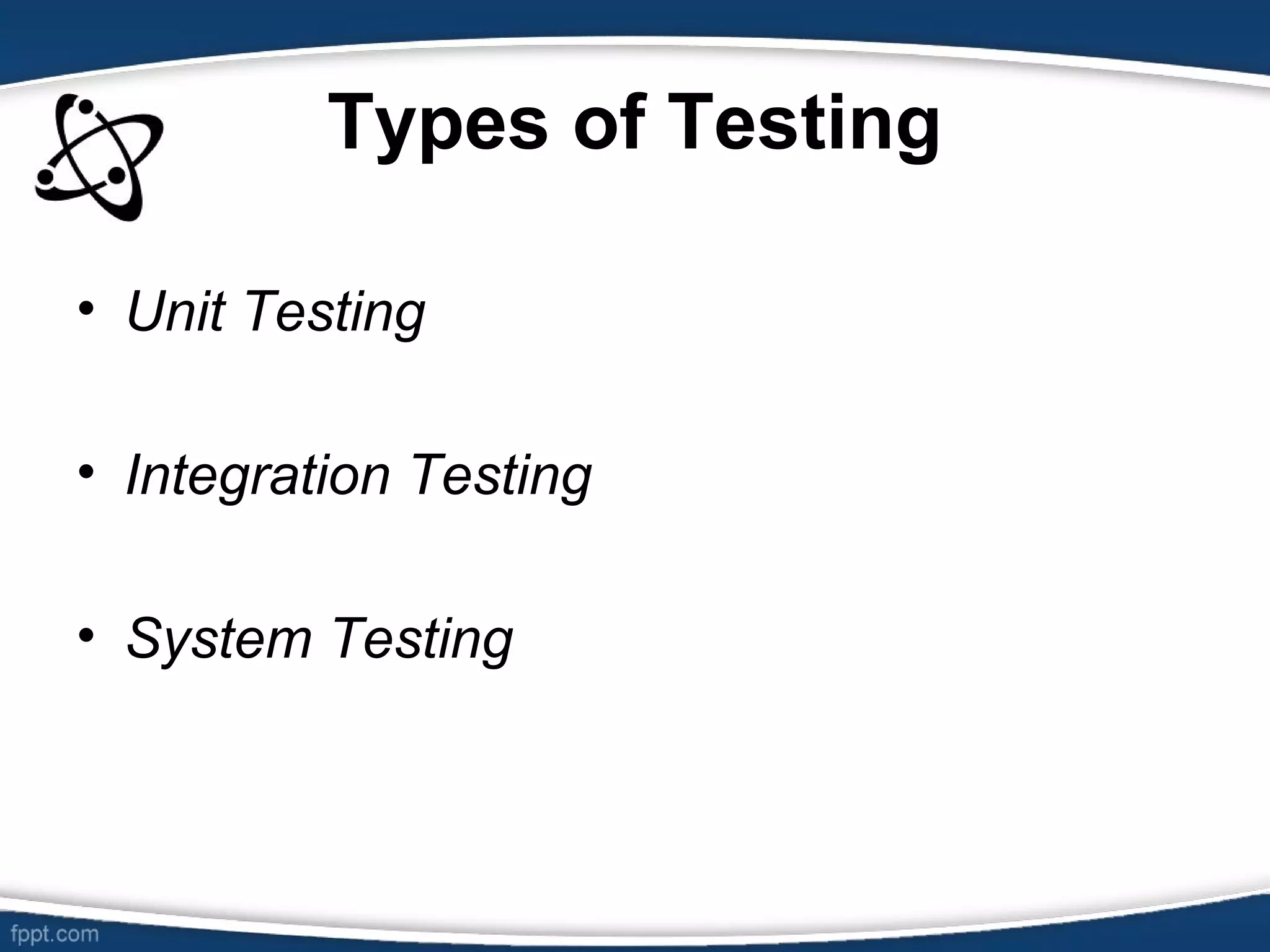 Types of Testing
• Unit Testing
• Integration Testing
• System Testing
 