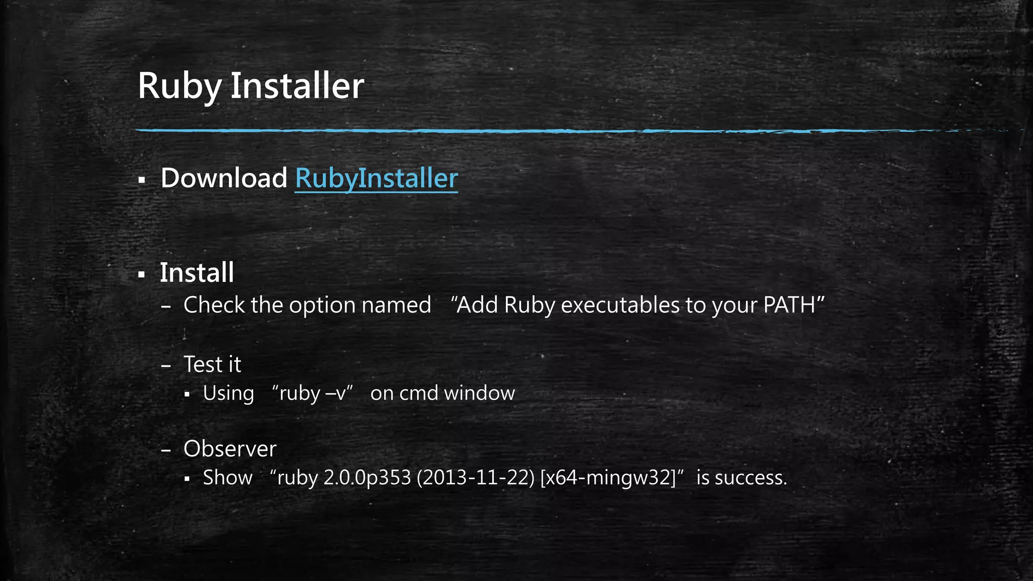 Ruby Installer
 Download RubyInstaller
 Install
– Check the option named “Add Ruby executables to your PATH”
– Test it
 Using “ruby –v” on cmd window
– Observer
 Show “ruby 2.0.0p353 (2013-11-22) [x64-mingw32]”is success.
 