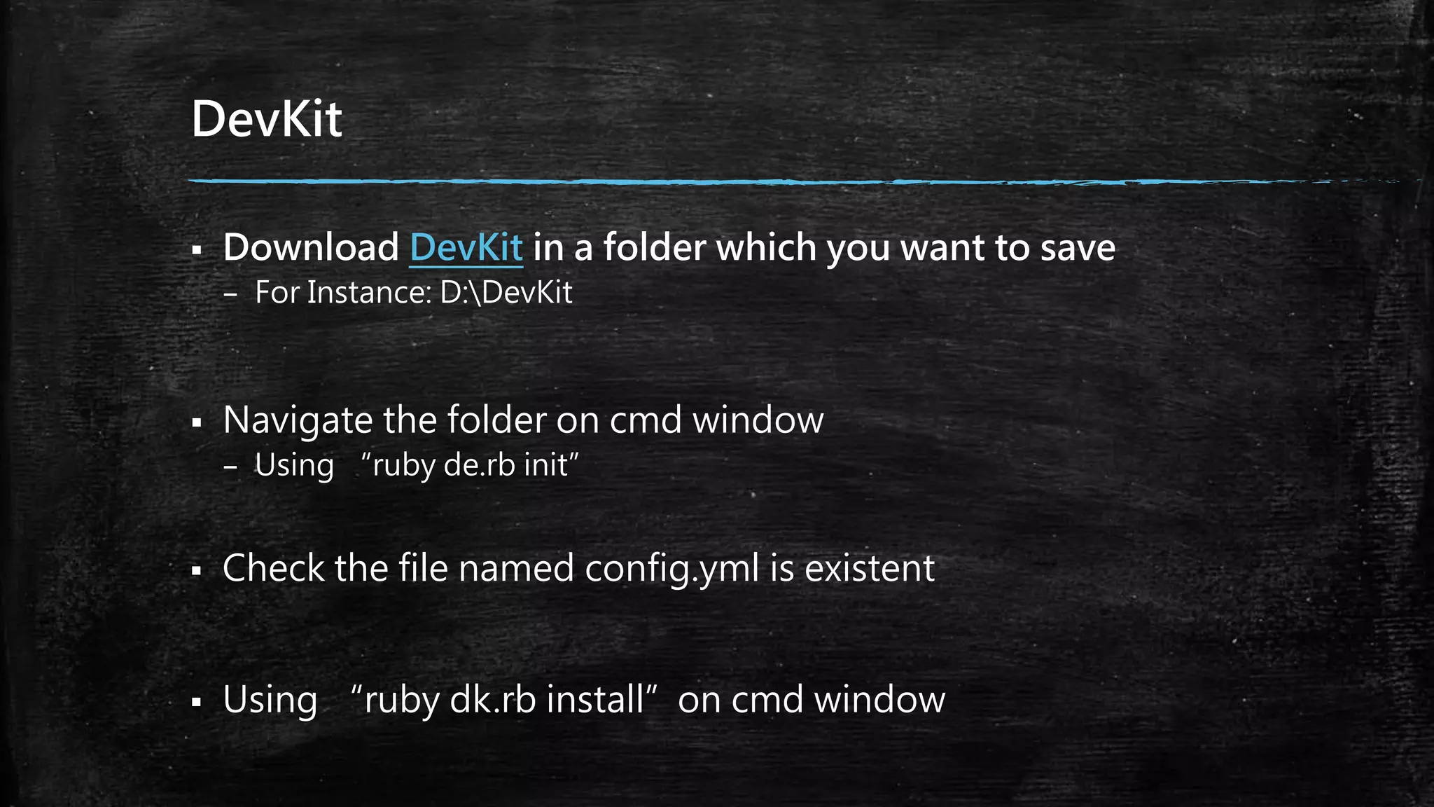 DevKit
 Download DevKit in a folder which you want to save
– For Instance: D:DevKit
 Navigate the folder on cmd window
– Using “ruby de.rb init”
 Check the file named config.yml is existent
 Using “ruby dk.rb install”on cmd window
 
