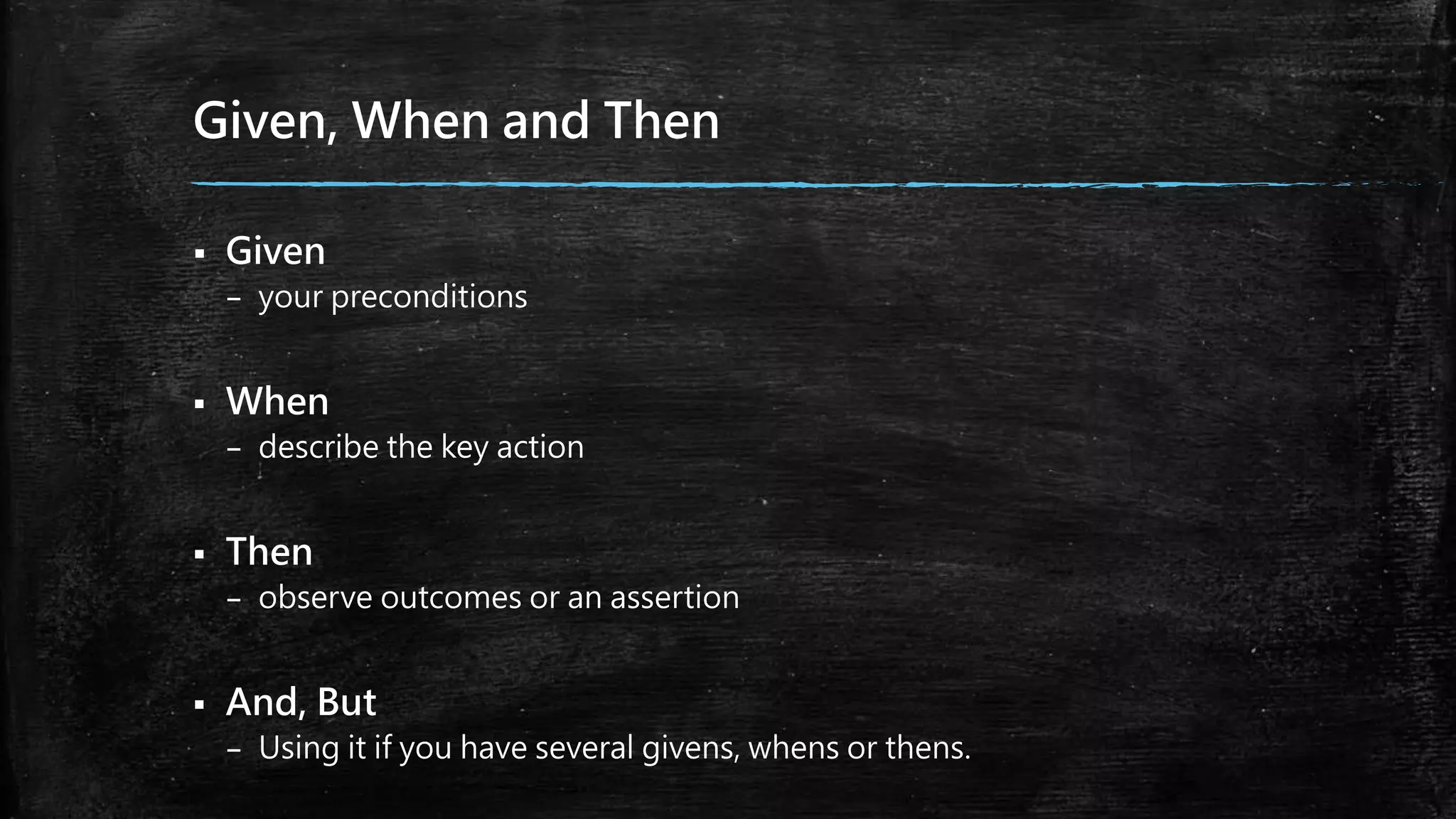 Given, When and Then
 Given
– your preconditions
 When
– describe the key action
 Then
– observe outcomes or an assertion
 And, But
– Using it if you have several givens, whens or thens.
 