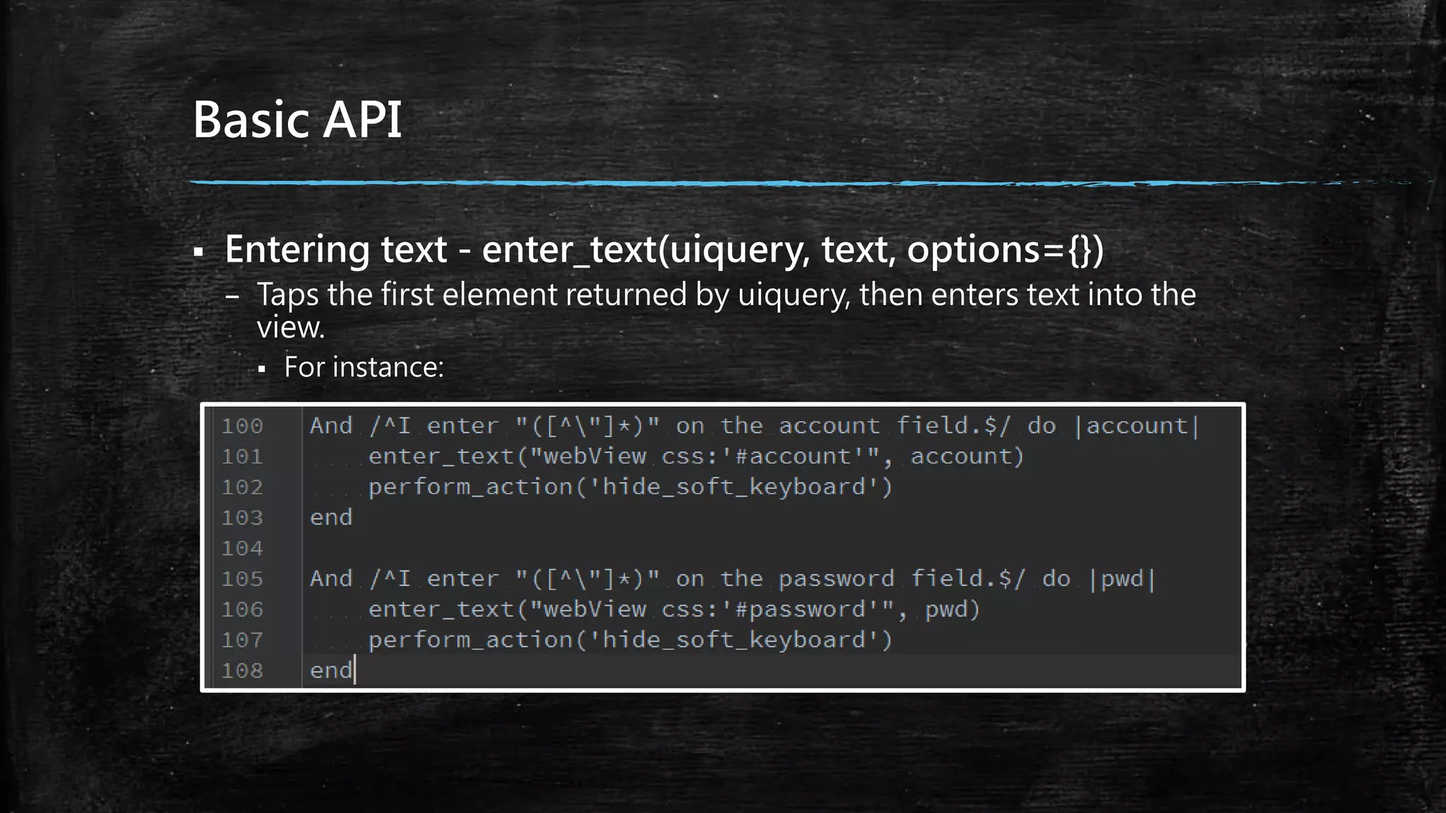 Basic API
 Entering text - enter_text(uiquery, text, options={})
– Taps the first element returned by uiquery, then enters text into the
view.
 For instance:
 