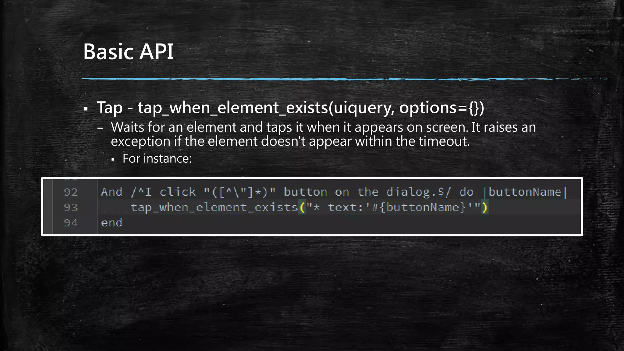 Basic API
 Tap - tap_when_element_exists(uiquery, options={})
– Waits for an element and taps it when it appears on screen. It raises an
exception if the element doesn't appear within the timeout.
 For instance:
 