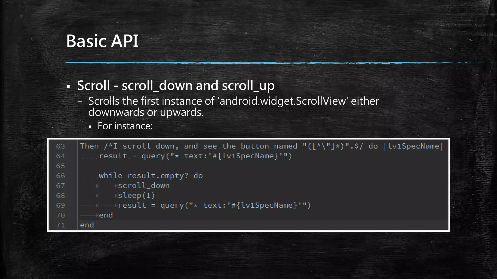 Basic API
 Scroll - scroll_down and scroll_up
– Scrolls the first instance of 'android.widget.ScrollView' either
downwards or upwards.
 For instance:
 