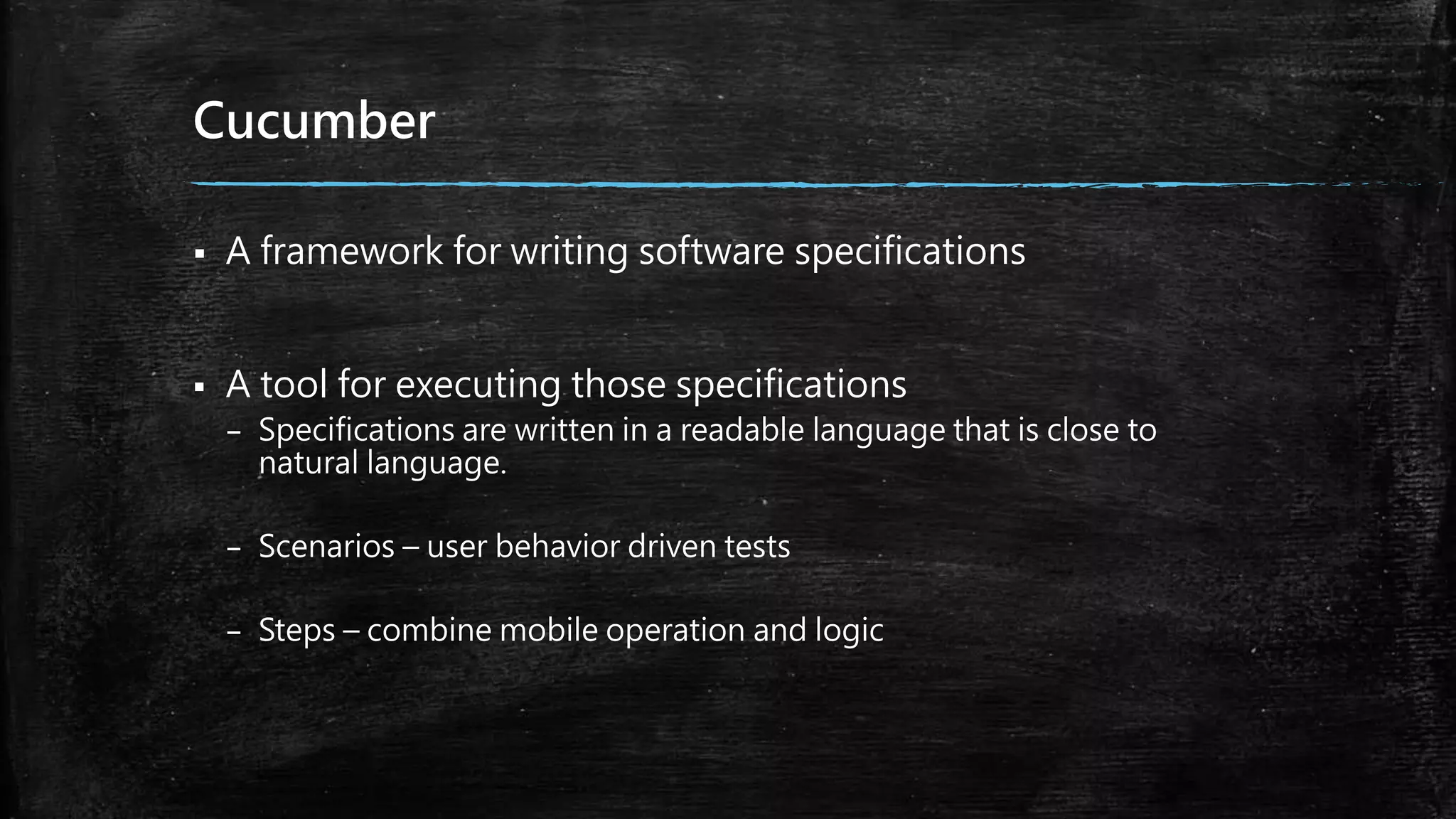 Cucumber
 A framework for writing software specifications
 A tool for executing those specifications
– Specifications are written in a readable language that is close to
natural language.
– Scenarios – user behavior driven tests
– Steps – combine mobile operation and logic
 