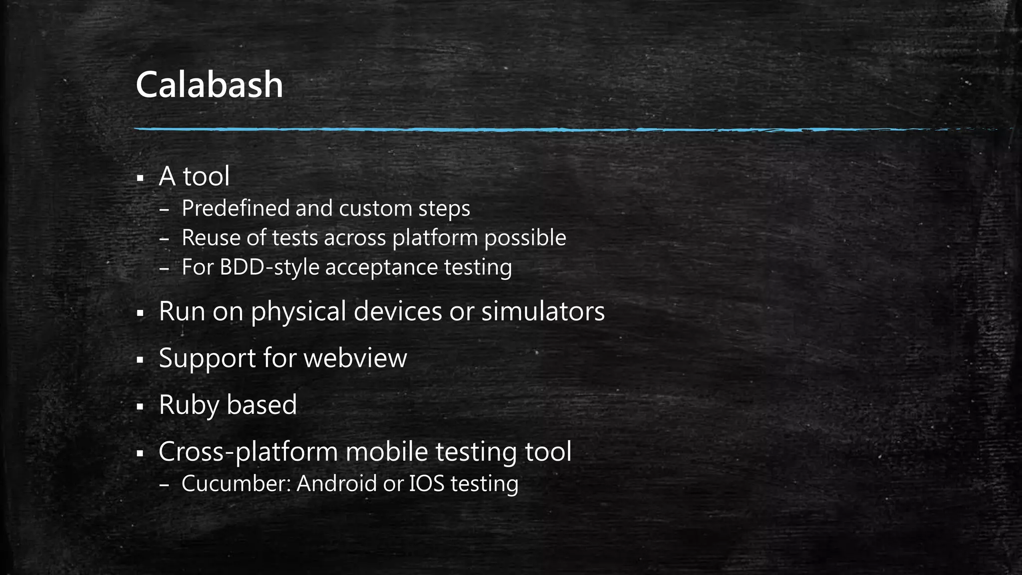 Calabash
 A tool
– Predefined and custom steps
– Reuse of tests across platform possible
– For BDD-style acceptance testing
 Run on physical devices or simulators
 Support for webview
 Ruby based
 Cross-platform mobile testing tool
– Cucumber: Android or IOS testing
 