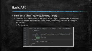 Basic API
 Find out a view - Query(uiquery, *args)
– You can find views and other application objects, and make assertions
about them or extract data from them, and query returns an array of
its results.
 For instance:
 