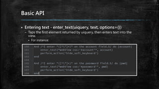 Basic API
 Entering text - enter_text(uiquery, text, options={})
– Taps the first element returned by uiquery, then enters text into the
view.
 For instance:
 