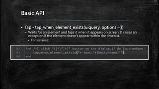 Basic API
 Tap - tap_when_element_exists(uiquery, options={})
– Waits for an element and taps it when it appears on screen. It raises an
exception if the element doesn't appear within the timeout.
 For instance:
 